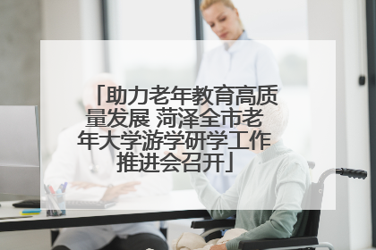 助力老年教育高质量发展 菏泽全市老年大学游学研学工作推进会召开