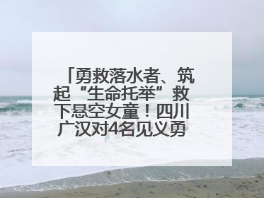 勇救落水者、筑起“生命托举”救下悬空女童！四川广汉对4名见义勇为人员进行表彰