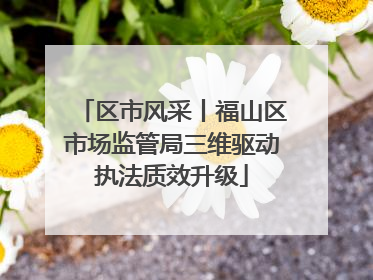 区市风采丨福山区市场监管局三维驱动执法质效升级