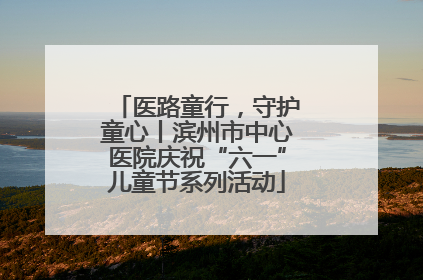 医路童行，守护童心丨滨州市中心医院庆祝“六一”儿童节系列活动