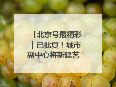北京号最精彩｜已批复！城市副中心将新建艺术休闲街区
