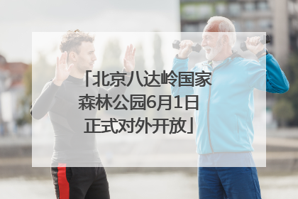 北京八达岭国家森林公园6月1日正式对外开放