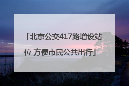 北京公交417路增设站位 方便市民公共出行