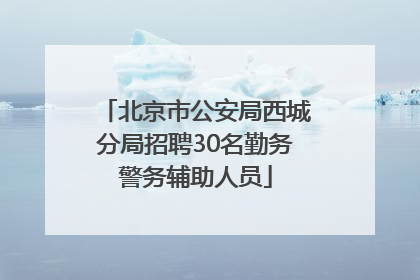 北京市公安局西城分局招聘30名勤务警务辅助人员