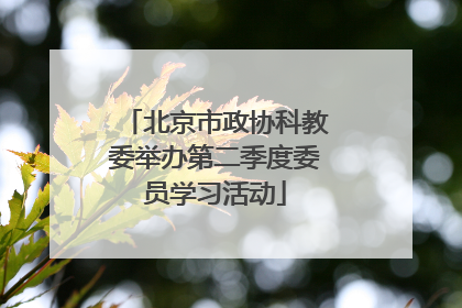 北京市政协科教委举办第二季度委员学习活动