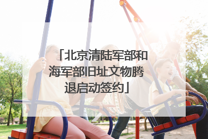 北京清陆军部和海军部旧址文物腾退启动签约