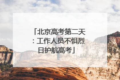 北京高考第二天：工作人员不惧烈日护航高考