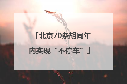 北京70条胡同年内实现“不停车”