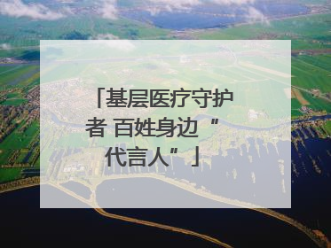 基层医疗守护者 百姓身边“代言人”