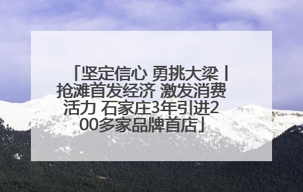 坚定信心 勇挑大梁丨抢滩首发经济 激发消费活力 石家庄3年引进200多家品牌首店
