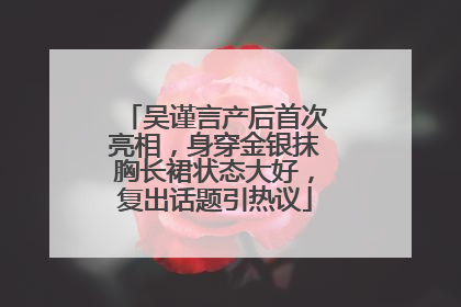 吴谨言产后首次亮相，身穿金银抹胸长裙状态大好，复出话题引热议