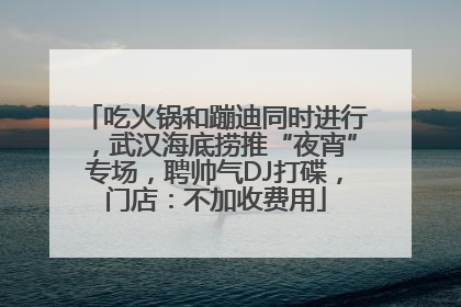 吃火锅和蹦迪同时进行，武汉海底捞推“夜宵”专场，聘帅气DJ打碟，门店：不加收费用