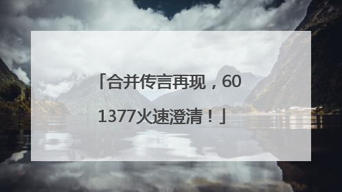 合并传言再现，601377火速澄清！