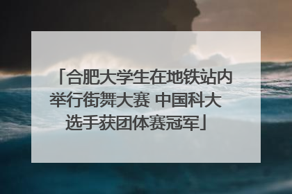 合肥大学生在地铁站内举行街舞大赛 中国科大选手获团体赛冠军
