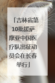 吉林省第10批援萨摩亚中国医疗队出征动员会在长春举行