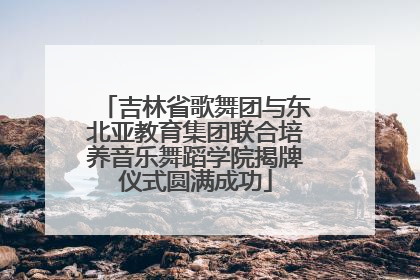 吉林省歌舞团与东北亚教育集团联合培养音乐舞蹈学院揭牌仪式圆满成功