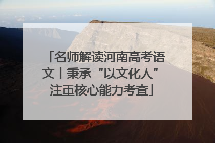 名师解读河南高考语文丨秉承“以文化人” 注重核心能力考查
