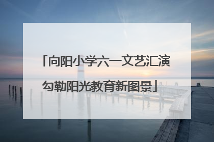 向阳小学六一文艺汇演勾勒阳光教育新图景