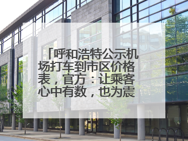 呼和浩特公示机场打车到市区价格表，官方：让乘客心中有数，也为震慑某些司机