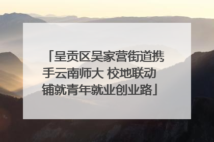 呈贡区吴家营街道携手云南师大 校地联动铺就青年就业创业路