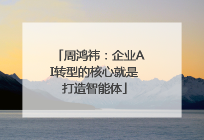 周鸿祎：企业AI转型的核心就是打造智能体