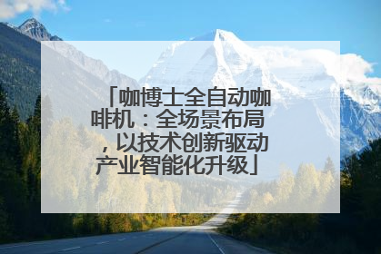 咖博士全自动咖啡机：全场景布局，以技术创新驱动产业智能化升级