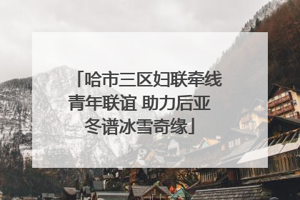 哈市三区妇联牵线青年联谊 助力后亚冬谱冰雪奇缘