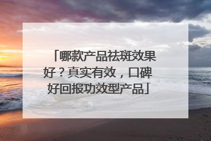 哪款产品祛斑效果好？真实有效，口碑好回报功效型产品