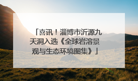 喜讯！淄博市沂源九天洞入选《全球岩溶景观与生态环境图集》