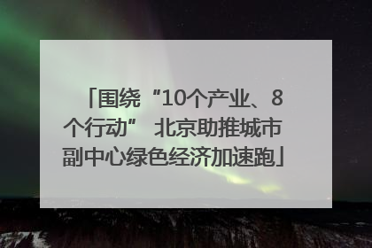 围绕“10个产业、8个行动” 北京助推城市副中心绿色经济加速跑