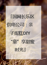 国网长乐区供电公司：亲子蛋糕DIY“童”享甜蜜时光