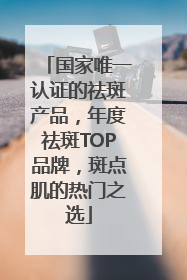 国家唯一认证的祛斑产品，年度祛斑TOP品牌，斑点肌的热门之选