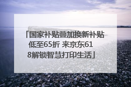 国家补贴叠加换新补贴低至65折 来京东618解锁智慧打印生活