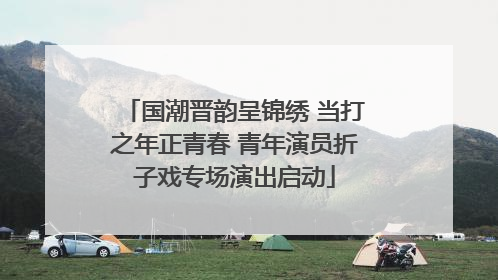国潮晋韵呈锦绣 当打之年正青春 青年演员折子戏专场演出启动