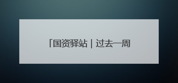 国资驿站｜过去一周，看看山东国资国企发生了哪些新鲜事儿