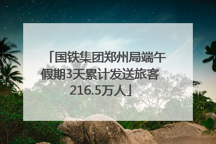 国铁集团郑州局端午假期3天累计发送旅客216.5万人