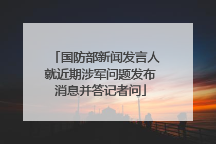 国防部新闻发言人就近期涉军问题发布消息并答记者问