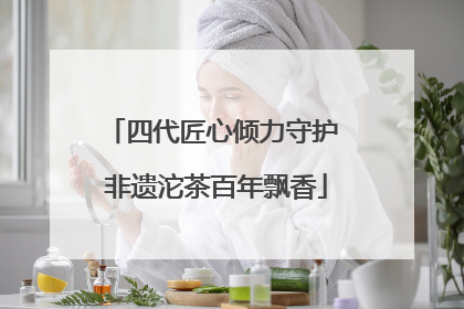 四代匠心倾力守护 非遗沱茶百年飘香