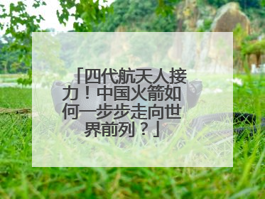 四代航天人接力！中国火箭如何一步步走向世界前列？