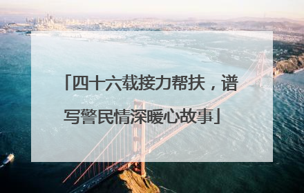 四十六载接力帮扶，谱写警民情深暖心故事