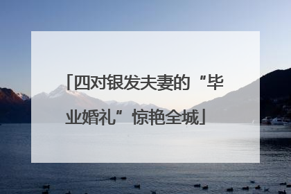 四对银发夫妻的“毕业婚礼”惊艳全城