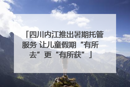 四川内江推出暑期托管服务 让儿童假期“有所去”更“有所获”