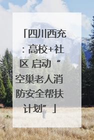 四川西充：高校+社区 启动“空巢老人消防安全帮扶计划”