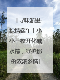 寻味浙里·粽情端午丨小小一枚开化碱水粽，守护那份浓浓乡情