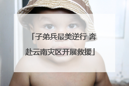 子弟兵最美逆行 奔赴云南灾区开展救援