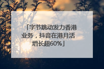 字节跳动发力香港业务，抖音在港月活增长超60%
