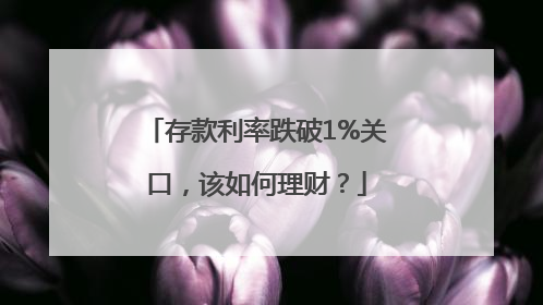 存款利率跌破1%关口，该如何理财？
