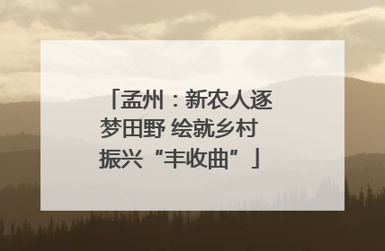 孟州：新农人逐梦田野 绘就乡村振兴“丰收曲”