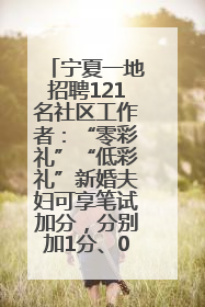宁夏一地招聘121名社区工作者：“零彩礼”“低彩礼”新婚夫妇可享笔试加分，分别加1分、0.5分