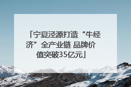宁夏泾源打造“牛经济”全产业链 品牌价值突破35亿元